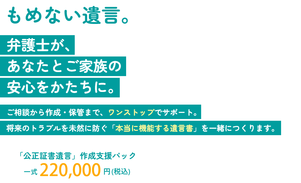 もめない遺言。弁護士が、あなたとご家族の安心をかたちに。「公正証書遺言」作成支援パック ～一式220，000円(税込)